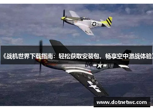 《战机世界下载指南：轻松获取安装包，畅享空中激战体验》
