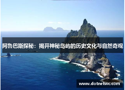 阿鲁巴斯探秘：揭开神秘岛屿的历史文化与自然奇观